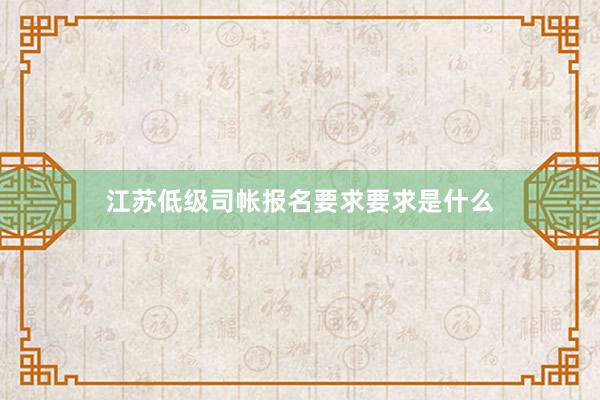 江苏低级司帐报名要求要求是什么