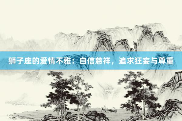 狮子座的爱情不雅:自信慈祥,追求狂妄与尊重