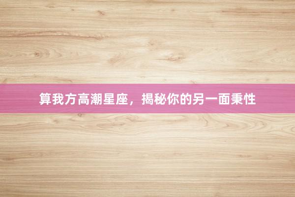 算我方高潮星座，揭秘你的另一面秉性